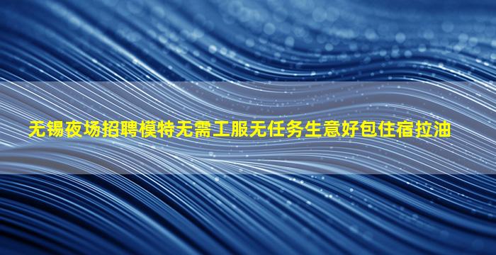 无锡夜场招聘模特无需工服无任务生意好包住宿拉油