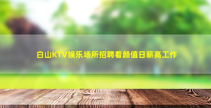 白山KTV娱乐场所招聘看颜值日薪高工作